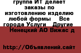 группа ИТ делает заказы по изготовлению изделию любой формы  - Все города Услуги » Другие   . Ненецкий АО,Вижас д.